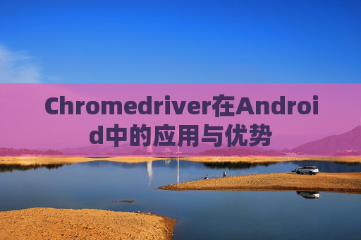 Chromedriver在Android中的应用与优势