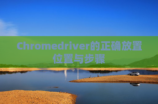 Chromedriver的正确放置位置与步骤