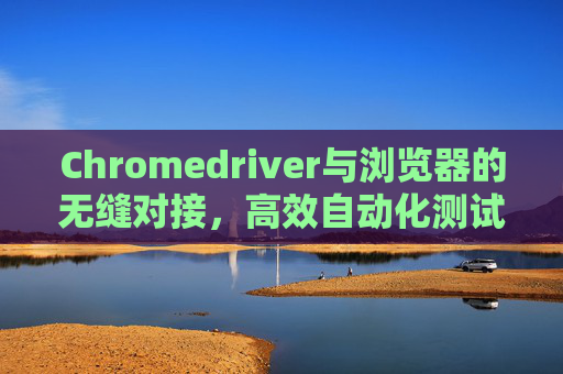 Chromedriver与浏览器的无缝对接，高效自动化测试的利器