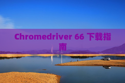 Chromedriver 66 下载指南