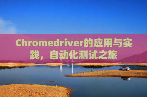 Chromedriver的应用与实践，自动化测试之旅